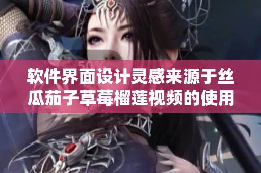软件界面设计灵感来源于丝瓜茄子草莓榴莲视频的使用体验