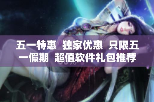 五一特惠  独家优惠  只限五一假期  超值软件礼包推荐