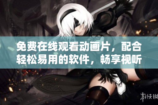 免费在线观看动画片，配合轻松易用的软件，畅享视听盛宴！