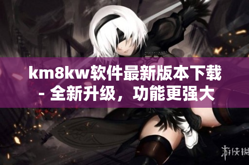 km8kw软件最新版本下载 - 全新升级，功能更强大