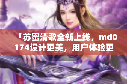 「苏蜜清歌全新上线，md0174设计更美，用户体验更优！」
