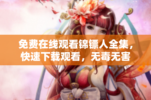 免费在线观看锦镖人全集，快速下载观看，无毒无害
