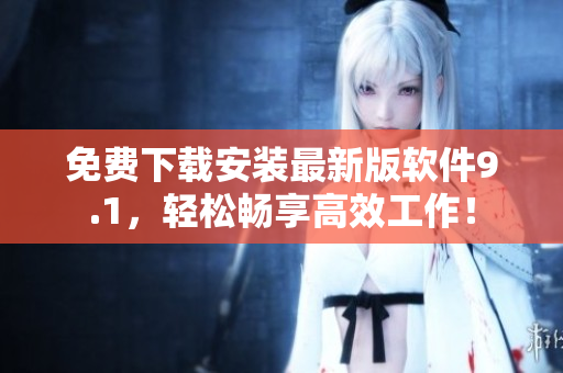 免费下载安装最新版软件9.1，轻松畅享高效工作！