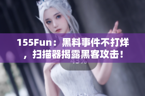 155Fun：黑料事件不打烊，扫描器揭露黑客攻击！
