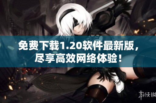 免费下载1.20软件最新版，尽享高效网络体验！