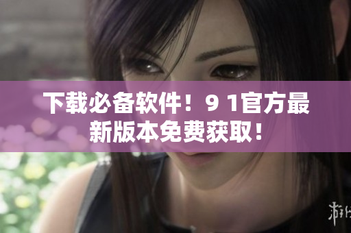 下载必备软件！9 1官方最新版本免费获取！