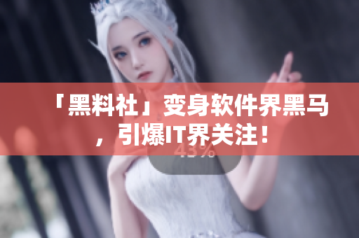「黑料社」变身软件界黑马，引爆IT界关注！