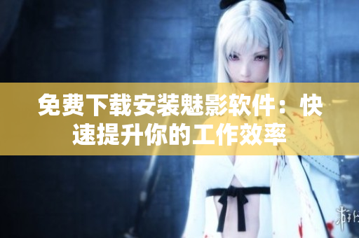 免费下载安装魅影软件：快速提升你的工作效率