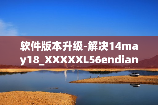 软件版本升级-解决14may18_XXXXXL56endian缅北问题(1)