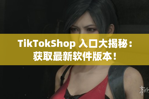 TikTokShop 入口大揭秘：获取最新软件版本！