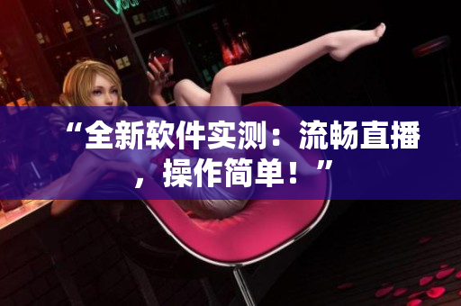 “全新软件实测：流畅直播，操作简单！”