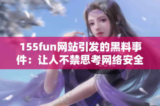 155fun网站引发的黑料事件：让人不禁思考网络安全