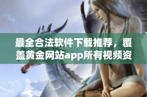 最全合法软件下载推荐，覆盖黄金网站app所有视频资源！