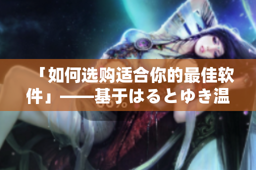 「如何选购适合你的最佳软件」——基于はるとゆき温泉旅馆攻略的经验分享