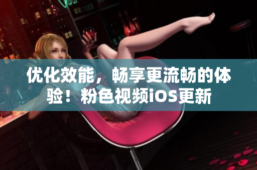 优化效能，畅享更流畅的体验！粉色视频iOS更新