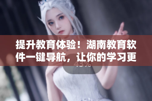 提升教育体验！湖南教育软件一键导航，让你的学习更加高效！