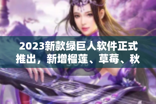 2023新款绿巨人软件正式推出，新增榴莲、草莓、秋葵等多种功能