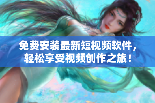 免费安装最新短视频软件，轻松享受视频创作之旅！