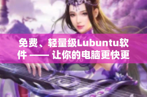 免费、轻量级Lubuntu软件 —— 让你的电脑更快更流畅