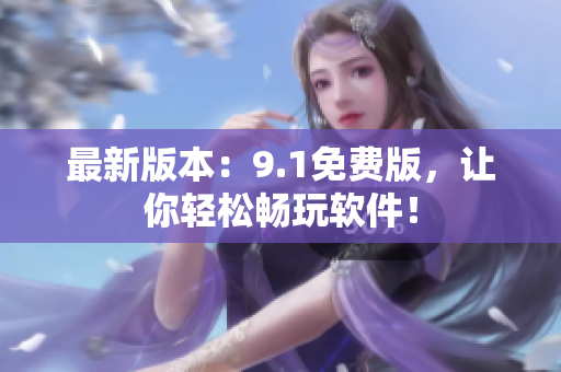 最新版本：9.1免费版，让你轻松畅玩软件！