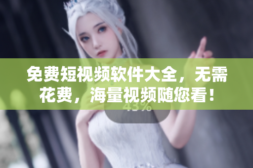 免费短视频软件大全，无需花费，海量视频随您看！