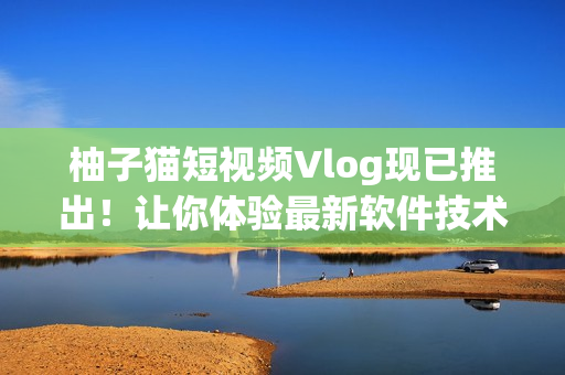 柚子猫短视频Vlog现已推出！让你体验最新软件技术！