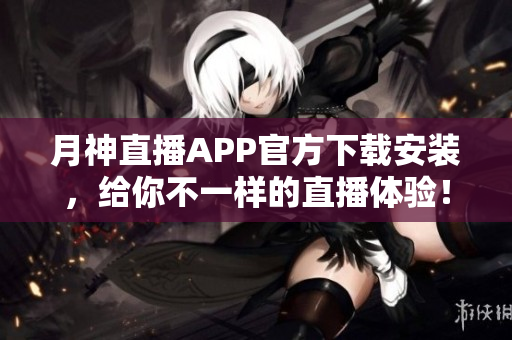 月神直播APP官方下载安装，给你不一样的直播体验！