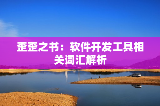 歪歪之书：软件开发工具相关词汇解析