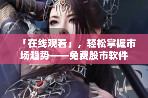 「在线观看」，轻松掌握市场趋势——免费股市软件