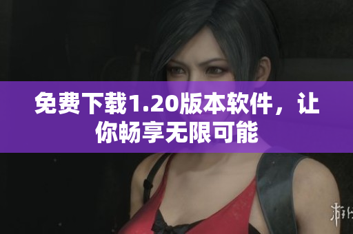 免费下载1.20版本软件，让你畅享无限可能