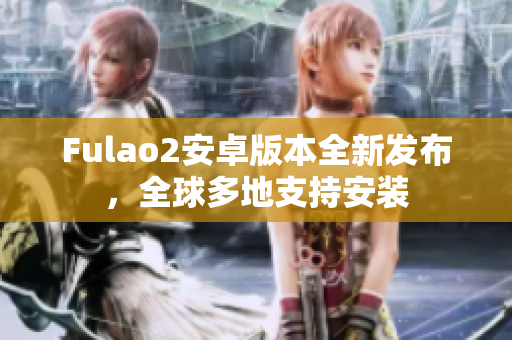 Fulao2安卓版本全新发布，全球多地支持安装