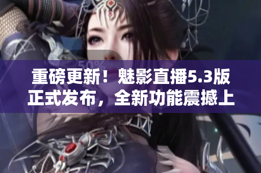 重磅更新！魅影直播5.3版正式发布，全新功能震撼上线！
