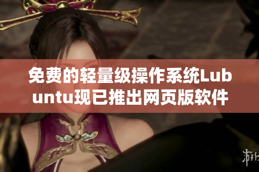 免费的轻量级操作系统Lubuntu现已推出网页版软件，立即尝试！