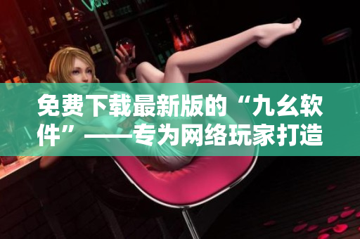 免费下载最新版的“九幺软件”——专为网络玩家打造