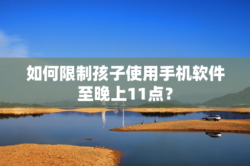 如何限制孩子使用手机软件至晚上11点？