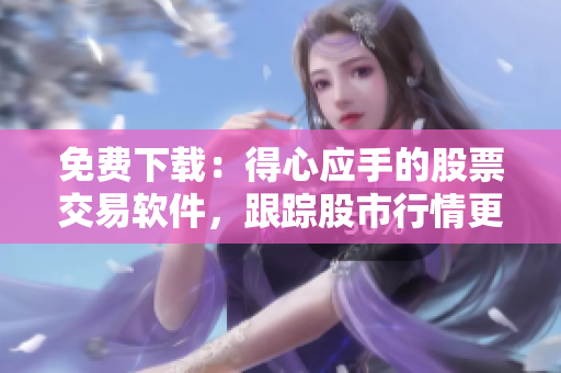 免费下载：得心应手的股票交易软件，跟踪股市行情更轻松！