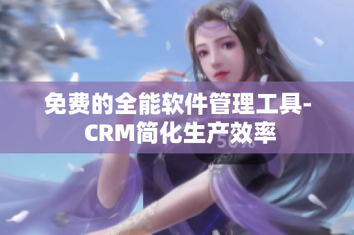 免费的全能软件管理工具- CRM简化生产效率
