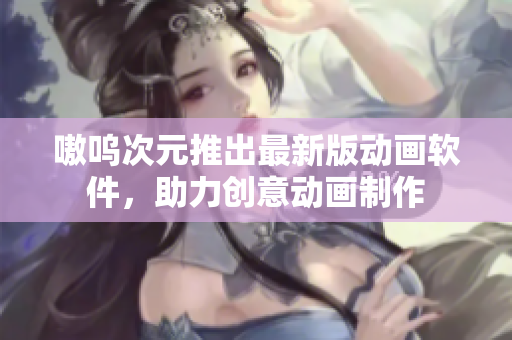 嗷呜次元推出最新版动画软件，助力创意动画制作