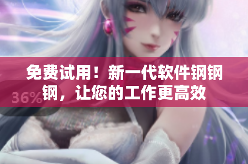 免费试用！新一代软件钢钢钢，让您的工作更高效