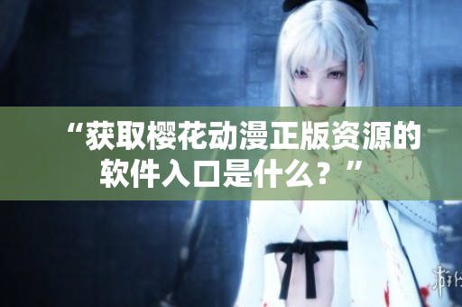 “获取樱花动漫正版资源的软件入口是什么？”