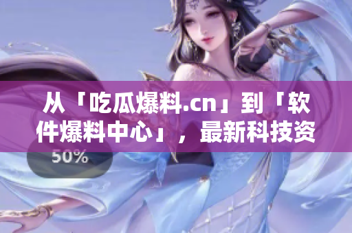 从「吃瓜爆料.cn」到「软件爆料中心」，最新科技资讯一网打尽！