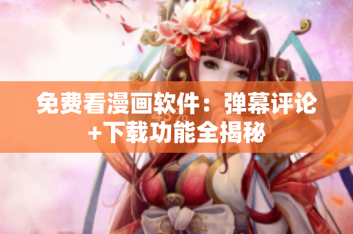 免费看漫画软件：弹幕评论+下载功能全揭秘