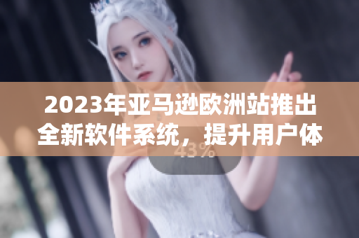 2023年亚马逊欧洲站推出全新软件系统，提升用户体验