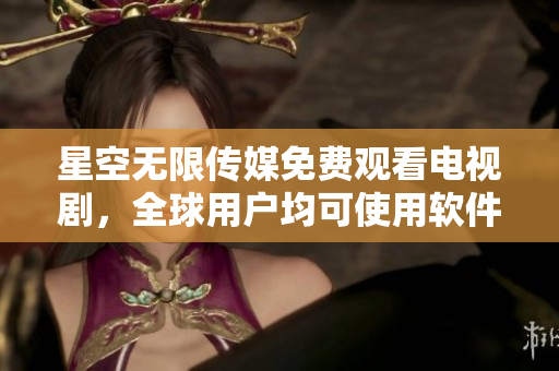 星空无限传媒免费观看电视剧，全球用户均可使用软件快速观看！
