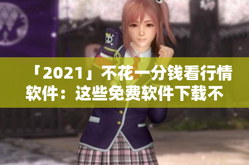 「2021」不花一分钱看行情软件：这些免费软件下载不容错过！