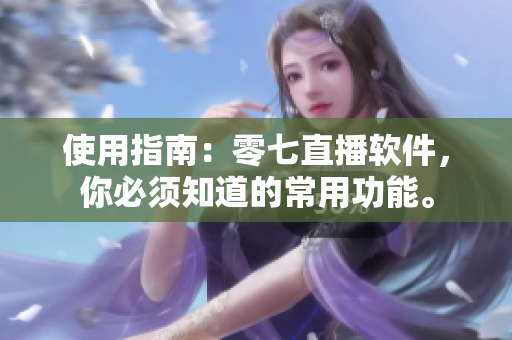 使用指南：零七直播软件，你必须知道的常用功能。