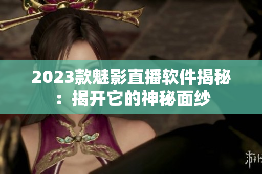 2023款魅影直播软件揭秘：揭开它的神秘面纱