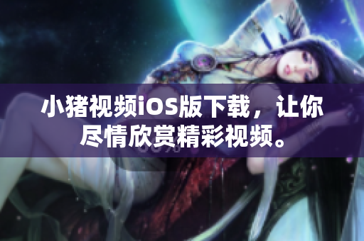小猪视频iOS版下载，让你尽情欣赏精彩视频。