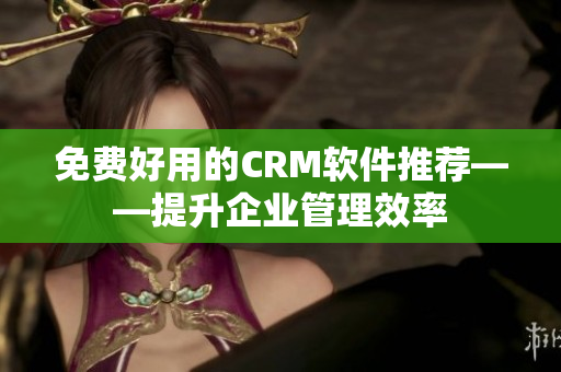 免费好用的CRM软件推荐——提升企业管理效率
