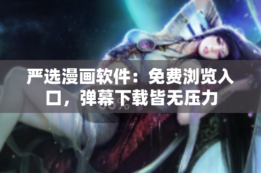 严选漫画软件：免费浏览入口，弹幕下载皆无压力